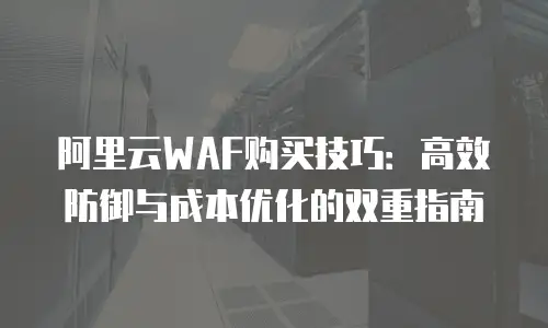 阿里云WAF购买技巧：高效防御与成本优化的双重指南