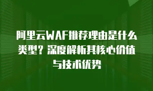 阿里云WAF推荐理由是什么类型？深度解析其核心价值与技术优势