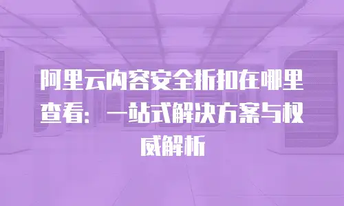 阿里云内容安全折扣在哪里查看：一站式解决方案与权威解析