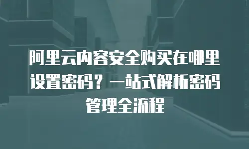 阿里云内容安全购买在哪里设置密码？一站式解析密码管理全流程