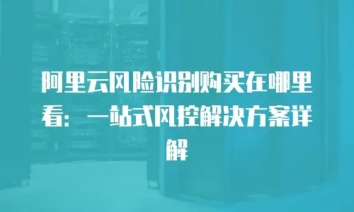 阿里云风险识别购买在哪里看：一站式风控解决方案详解