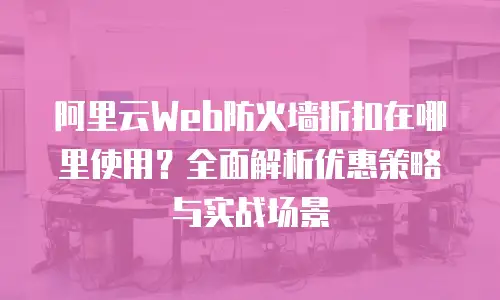 阿里云Web防火墙折扣在哪里使用？全面解析优惠策略与实战场景