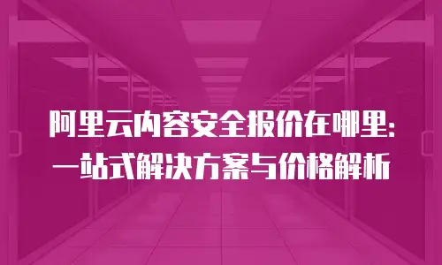 阿里云内容安全报价在哪里：一站式解决方案与价格解析