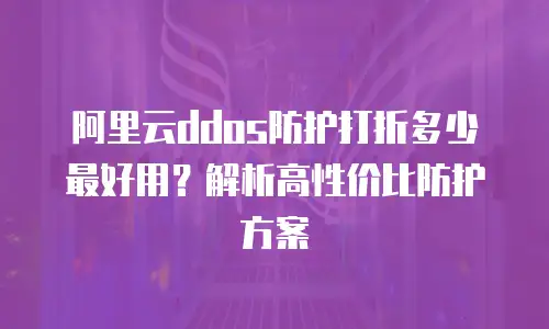 阿里云ddos防护打折多少最好用？解析高性价比防护方案