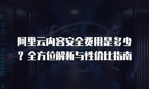 阿里云内容安全费用是多少？全方位解析与性价比指南