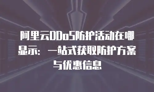 阿里云DDoS防护活动在哪显示：一站式获取防护方案与优惠信息