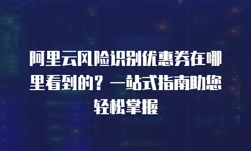 阿里云风险识别优惠券在哪里看到的？一站式指南助您轻松掌握