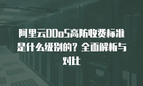 阿里云DDoS高防收费标准是什么级别的？全面解析与对比