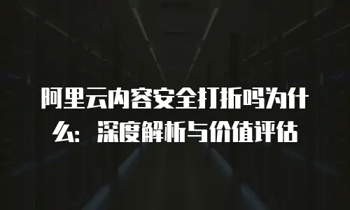 阿里云内容安全打折吗为什么：深度解析与价值评估