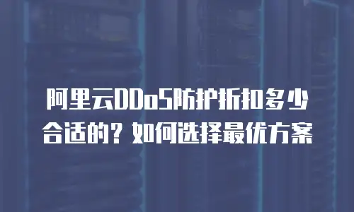 阿里云DDoS防护折扣多少合适的？如何选择最优方案