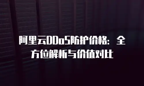 阿里云DDoS防护价格：全方位解析与价值对比