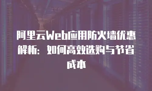 阿里云Web应用防火墙优惠解析：如何高效选购与节省成本