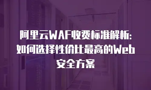 阿里云WAF收费标准解析：如何选择性价比最高的Web安全方案
