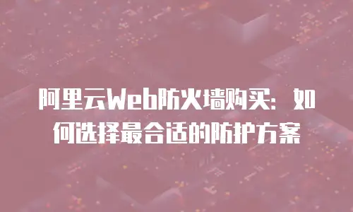 阿里云Web防火墙购买：如何选择最合适的防护方案