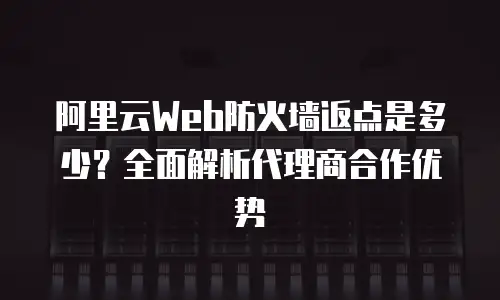 阿里云Web防火墙返点是多少？全面解析代理商合作优势