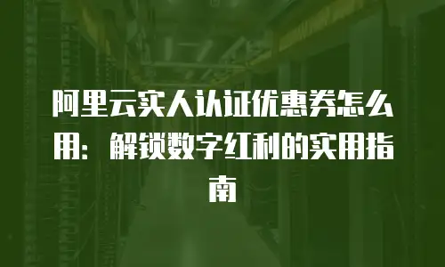 阿里云实人认证优惠券怎么用：解锁数字红利的实用指南