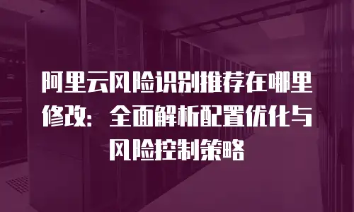 阿里云风险识别推荐在哪里修改：全面解析配置优化与风险控制策略