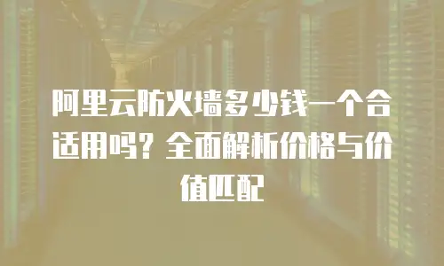 阿里云防火墙多少钱一个合适用吗？全面解析价格与价值匹配