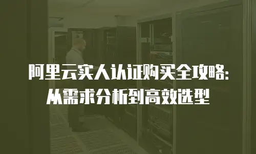 阿里云实人认证购买全攻略：从需求分析到高效选型
