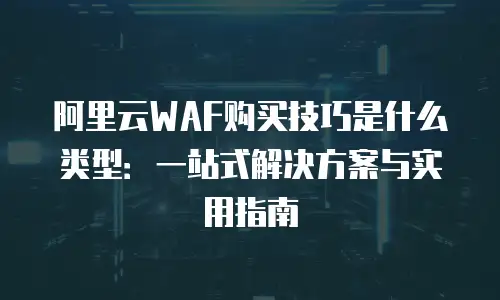 阿里云WAF购买技巧是什么类型：一站式解决方案与实用指南
