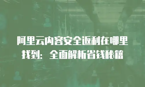 阿里云内容安全返利在哪里找到：全面解析省钱秘籍