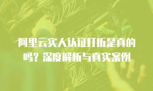阿里云实人认证打折是真的吗？深度解析与真实案例