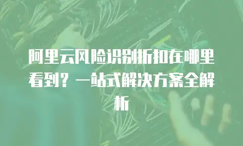 阿里云风险识别折扣在哪里看到？一站式解决方案全解析