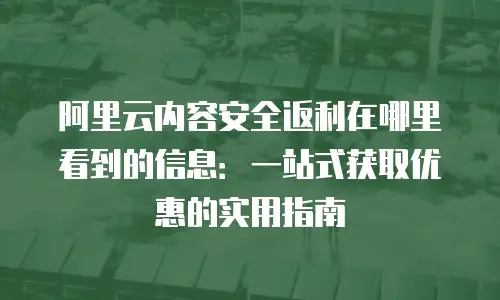 阿里云内容安全返利在哪里看到的信息：一站式获取优惠的实用指南