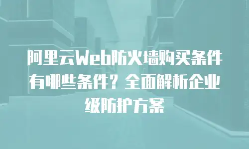 阿里云Web防火墙购买条件有哪些条件？全面解析企业级防护方案