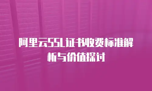 阿里云SSL证书收费标准解析与价值探讨