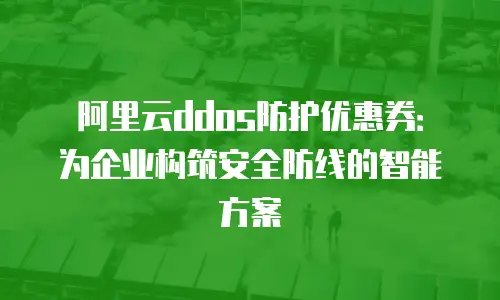 阿里云ddos防护优惠券：为企业构筑安全防线的智能方案
