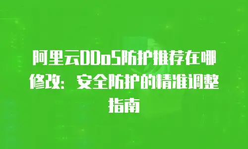 阿里云DDoS防护推荐在哪修改：安全防护的精准调整指南