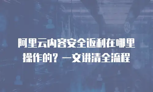 阿里云内容安全返利在哪里操作的？一文讲清全流程