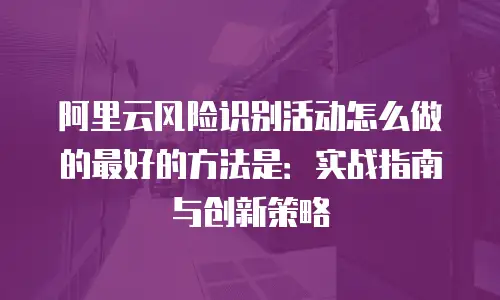 阿里云风险识别活动怎么做的最好的方法是：实战指南与创新策略