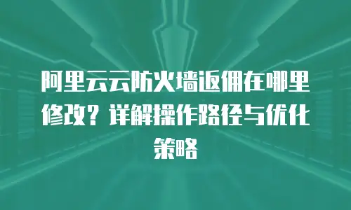 阿里云云防火墙返佣在哪里修改？详解操作路径与优化策略
