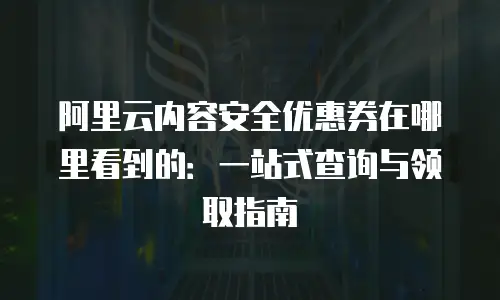 阿里云内容安全优惠券在哪里看到的：一站式查询与领取指南