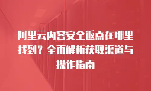阿里云内容安全返点在哪里找到？全面解析获取渠道与操作指南