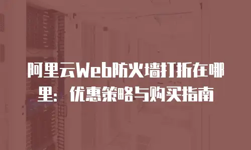 阿里云Web防火墙打折在哪里：优惠策略与购买指南