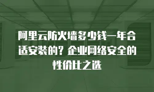 阿里云防火墙多少钱一年合适安装的？企业网络安全的性价比之选