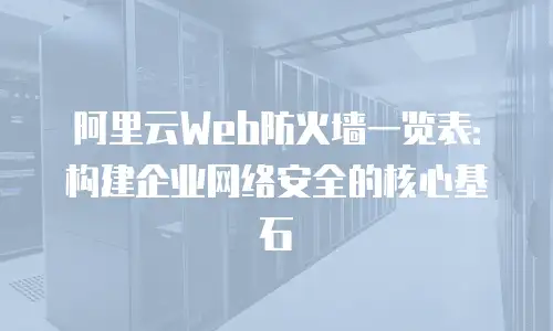 阿里云Web防火墙一览表：构建企业网络安全的核心基石