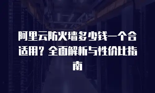 阿里云防火墙多少钱一个合适用？全面解析与性价比指南