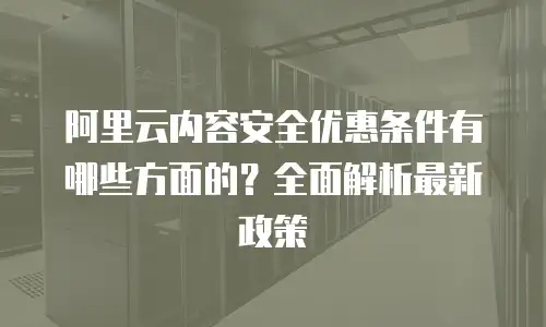 阿里云内容安全优惠条件有哪些方面的？全面解析最新政策