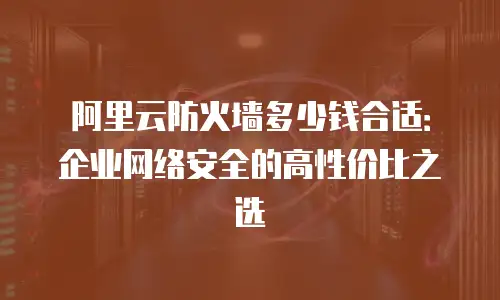 阿里云防火墙多少钱合适：企业网络安全的高性价比之选