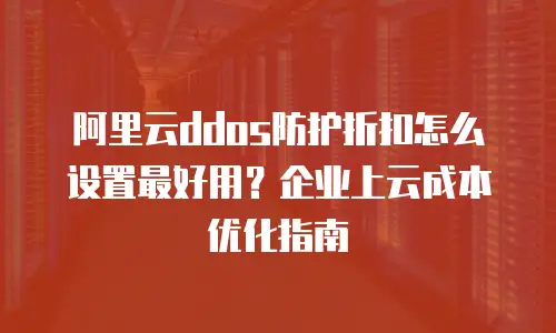 阿里云ddos防护折扣怎么设置最好用？企业上云成本优化指南