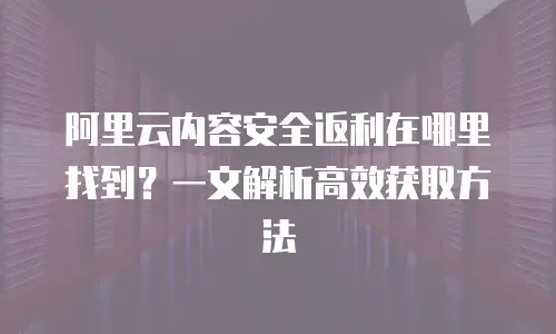 阿里云内容安全返利在哪里找到？一文解析高效获取方法