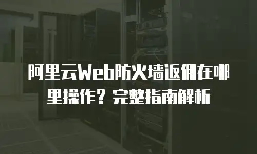 阿里云Web防火墙返佣在哪里操作？完整指南解析
