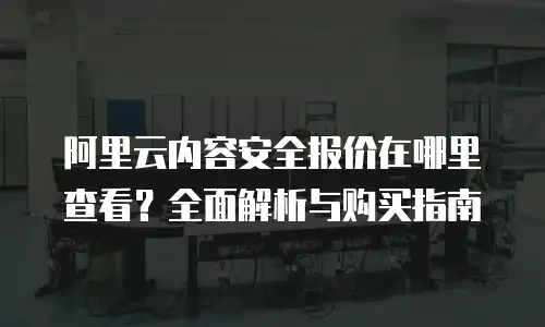 阿里云内容安全报价在哪里查看？全面解析与购买指南