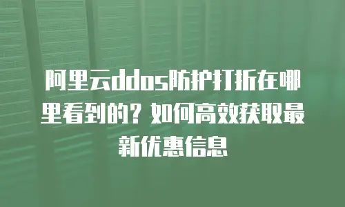 阿里云ddos防护打折在哪里看到的？如何高效获取最新优惠信息