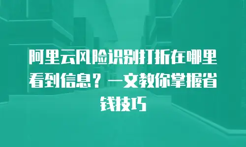 阿里云风险识别打折在哪里看到信息？一文教你掌握省钱技巧