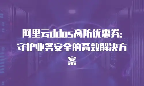 阿里云ddos高防优惠券：守护业务安全的高效解决方案